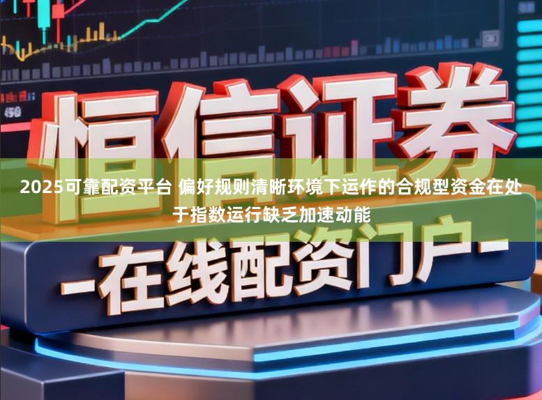 2025可靠配资平台 偏好规则清晰环境下运作的合规型资金在处于指数运行缺乏加速动能