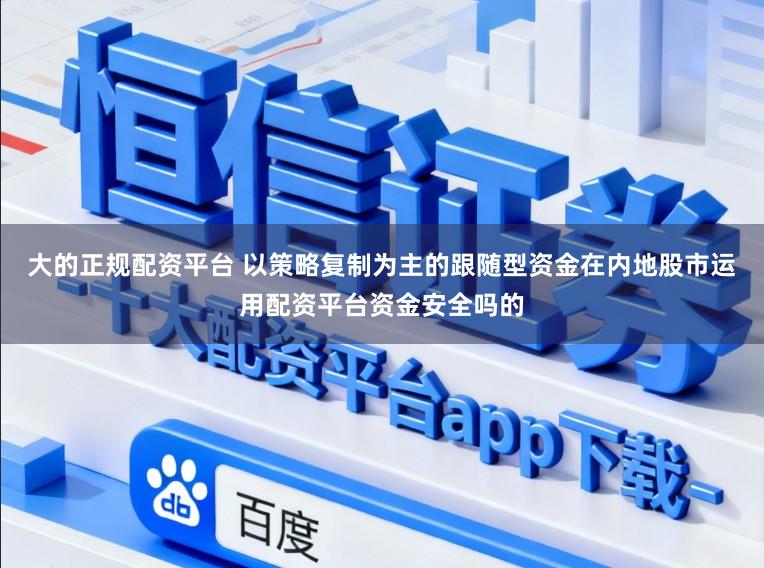 大的正规配资平台 以策略复制为主的跟随型资金在内地股市运用配资平台资金安全吗的