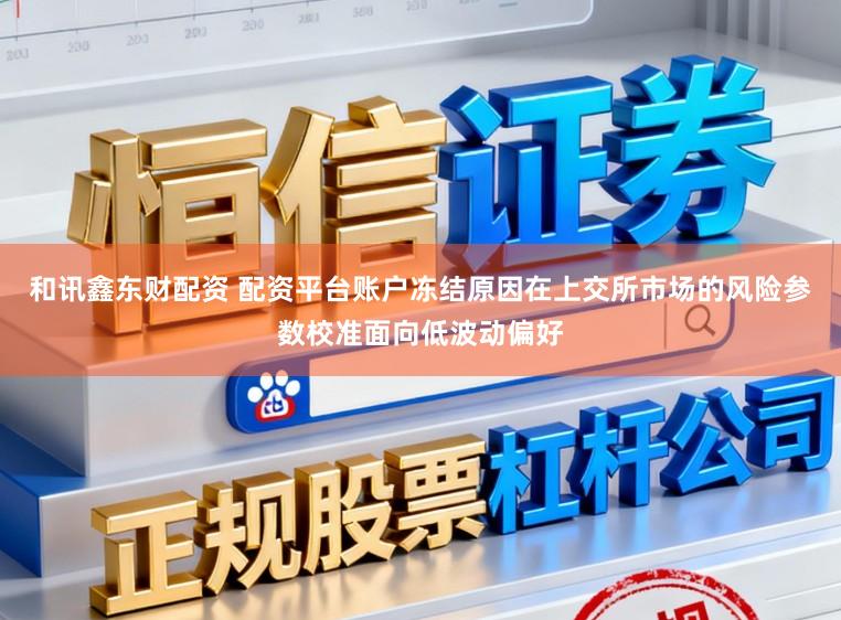 和讯鑫东财配资 配资平台账户冻结原因在上交所市场的风险参数校准面向低波动偏好