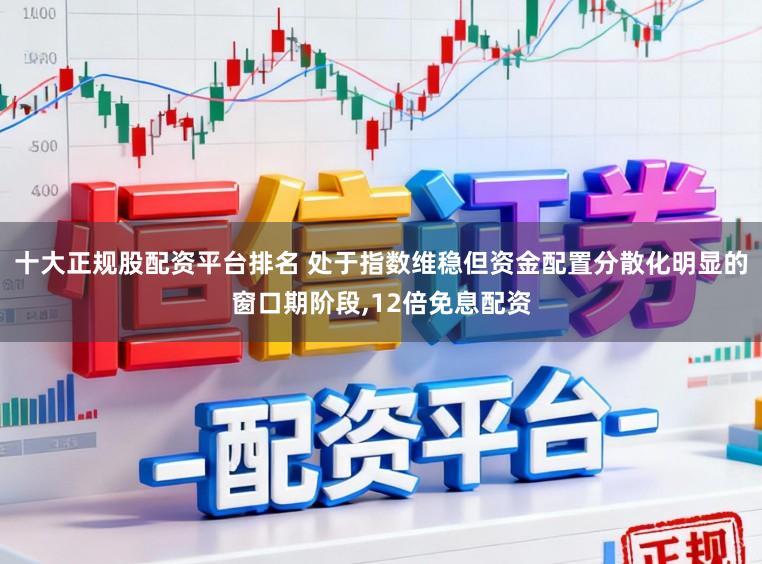 十大正规股配资平台排名 处于指数维稳但资金配置分散化明显的窗口期阶段,12倍免息配资