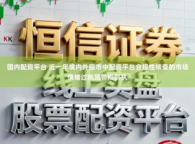 国内配资平台 近一年境内外股市中配资平台合规性核查的市场情绪过热预警规则执