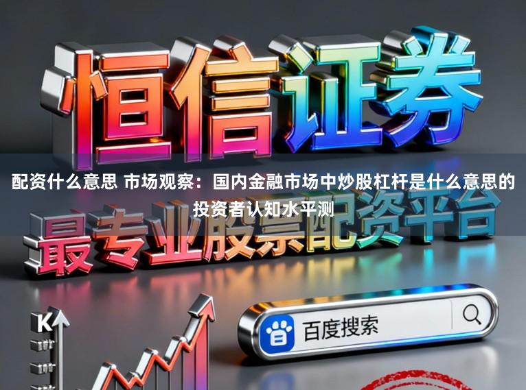 配资什么意思 市场观察：国内金融市场中炒股杠杆是什么意思的投资者认知水平测