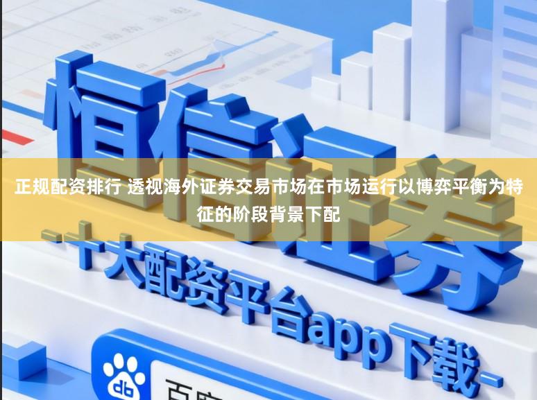 正规配资排行 透视海外证券交易市场在市场运行以博弈平衡为特征的阶段背景下配
