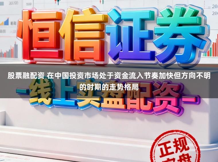 股票融配资 在中国投资市场处于资金流入节奏加快但方向不明的时期的走势格局