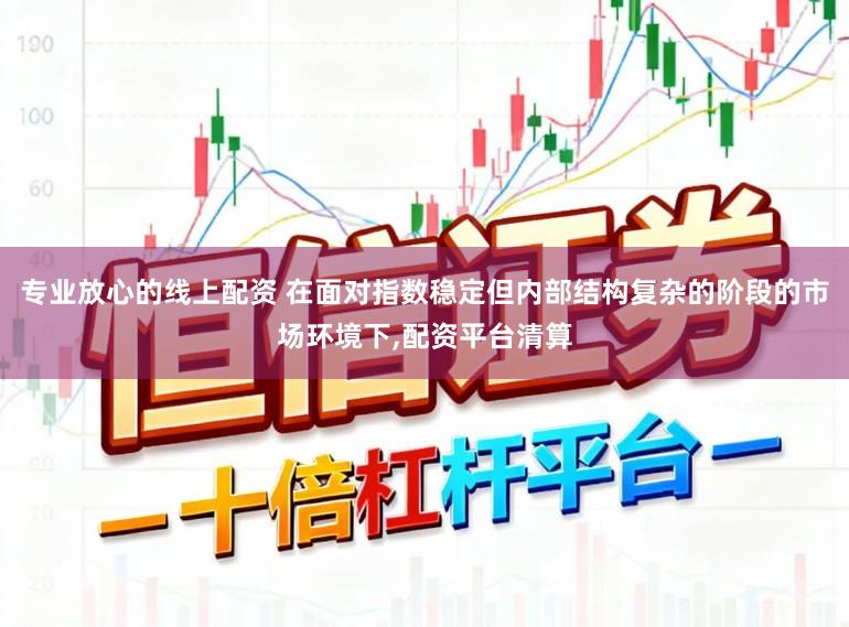 专业放心的线上配资 在面对指数稳定但内部结构复杂的阶段的市场环境下，配资平台清算