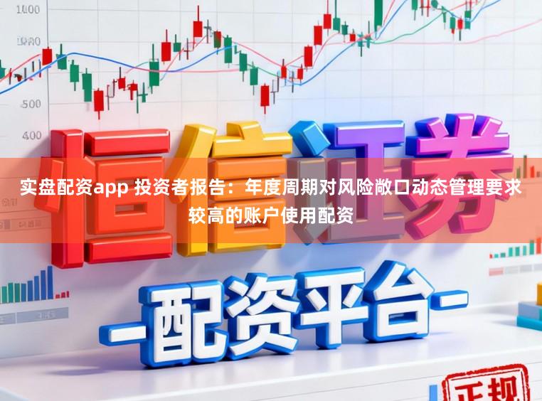 实盘配资app 投资者报告：年度周期对风险敞口动态管理要求较高的账户使用配资