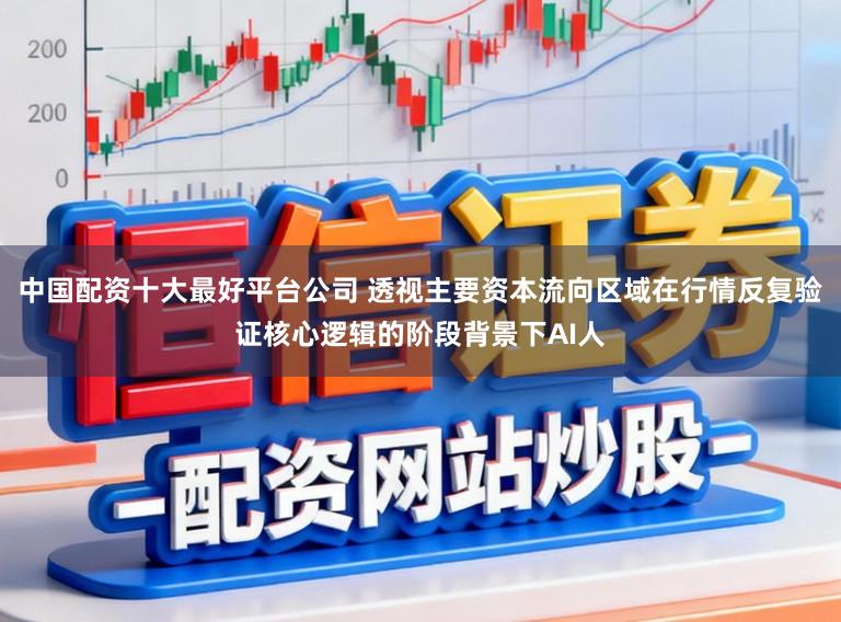 中国配资十大最好平台公司 透视主要资本流向区域在行情反复验证核心逻辑的阶段背景下AI人