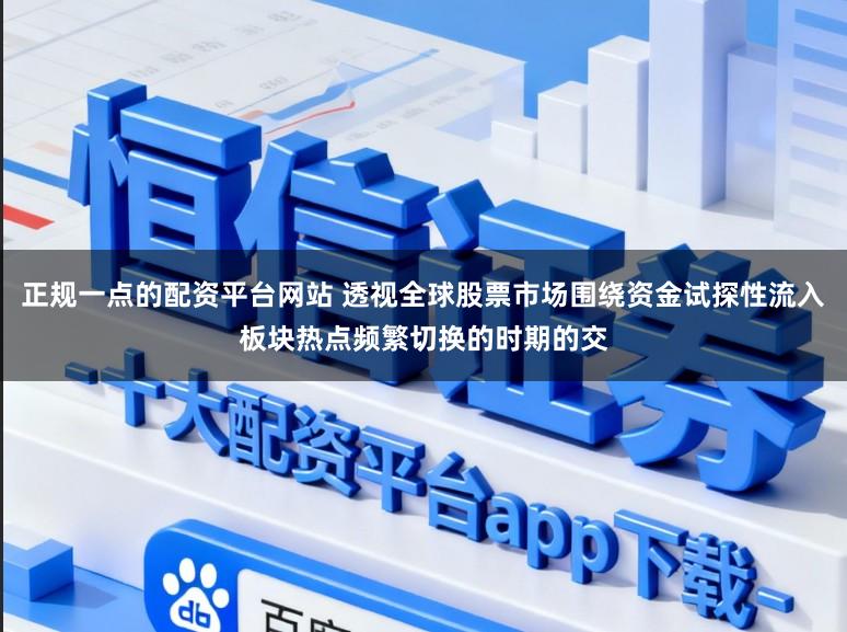 正规一点的配资平台网站 透视全球股票市场围绕资金试探性流入板块热点频繁切换的时期的交