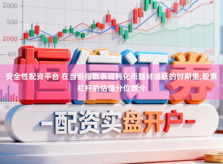安全性配资平台 在当前指数表现钝化而题材活跃的时期里，股票杠杆的估值分位数分