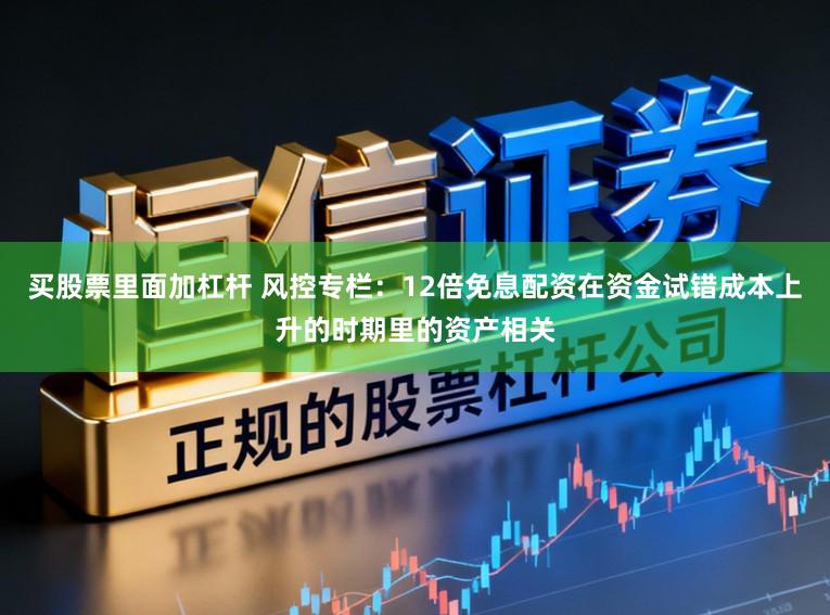 买股票里面加杠杆 风控专栏：12倍免息配资在资金试错成本上升的时期里的资产相关