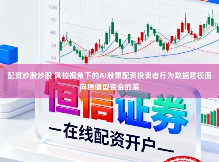 配资炒股炒股 风控视角下的AI股票配资投资者行为数据建模面向稳健型资金的策