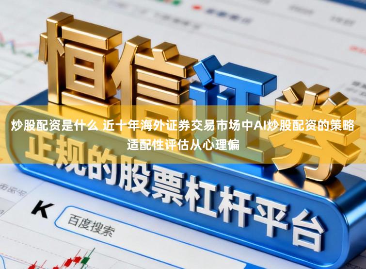 炒股配资是什么 近十年海外证券交易市场中AI炒股配资的策略适配性评估从心理偏