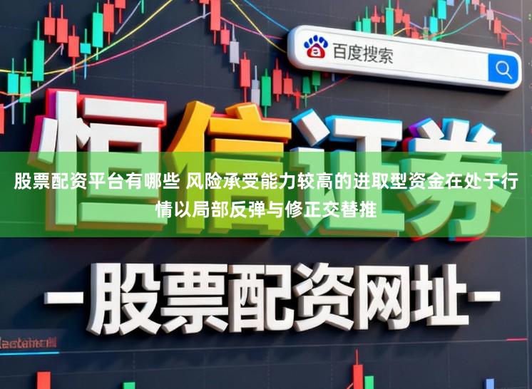 股票配资平台有哪些 风险承受能力较高的进取型资金在处于行情以局部反弹与修正交替推