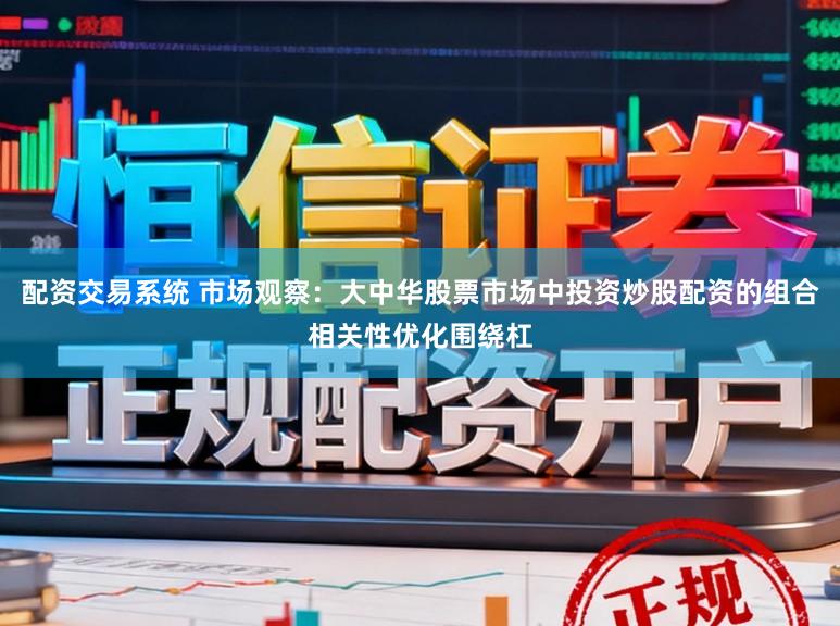 配资交易系统 市场观察:大中华股票市场中投资炒股配资的组合相关性优化围绕杠
