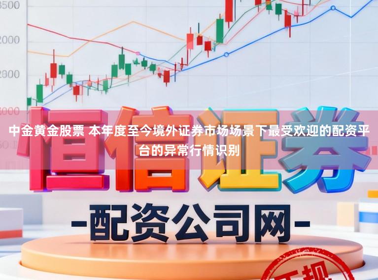中金黄金股票 本年度至今境外证券市场场景下最受欢迎的配资平台的异常行情识别