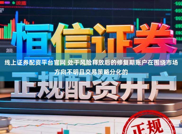 线上证券配资平台官网 处于风险释放后的修复期账户在围绕市场方向不明且交易策略分化的