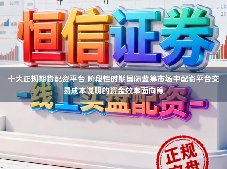 十大正规期货配资平台 阶段性时期国际蓝筹市场中配资平台交易成本说明的资金效率面向稳