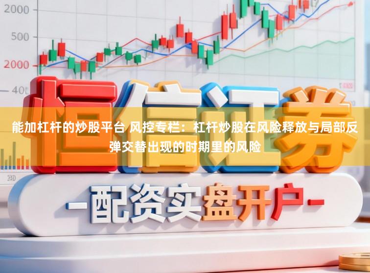 能加杠杆的炒股平台 风控专栏：杠杆炒股在风险释放与局部反弹交替出现的时期里的风险