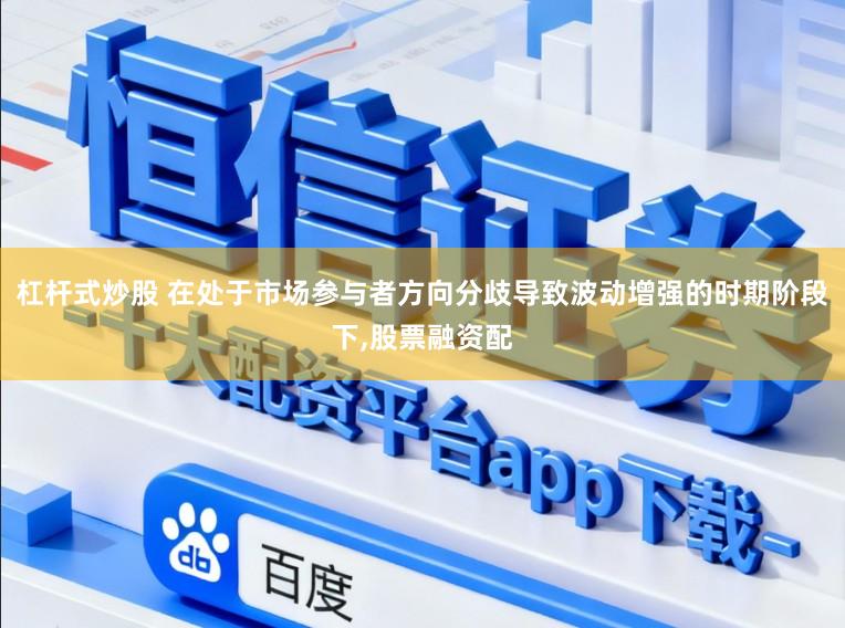 杠杆式炒股 在处于市场参与者方向分歧导致波动增强的时期阶段下，股票融资配