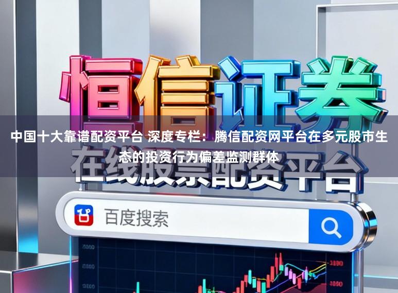 中国十大靠谱配资平台 深度专栏：腾信配资网平台在多元股市生态的投资行为偏差监测群体