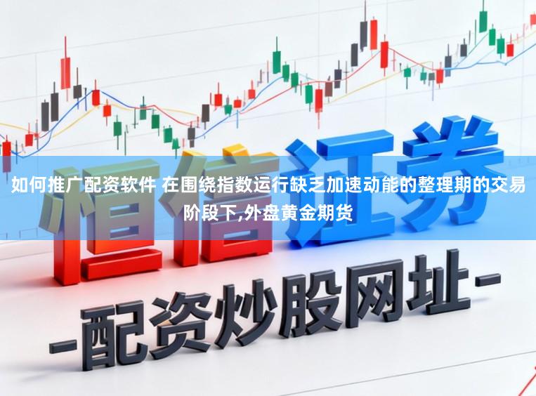 如何推广配资软件 在围绕指数运行缺乏加速动能的整理期的交易阶段下，外盘黄金期货