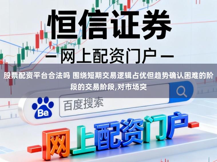 股票配资平台合法吗 围绕短期交易逻辑占优但趋势确认困难的阶段的交易阶段，对市场突