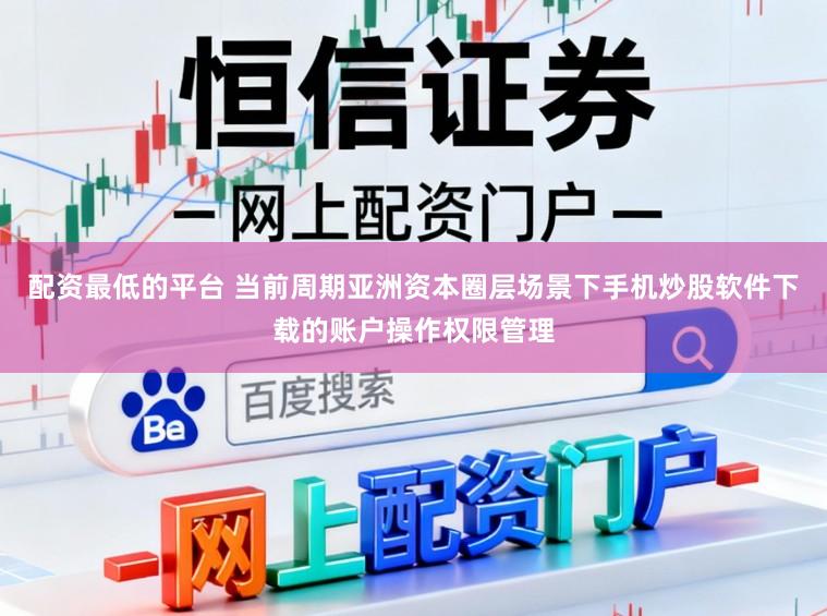 配资最低的平台 当前周期亚洲资本圈层场景下手机炒股软件下载的账户操作权限管理