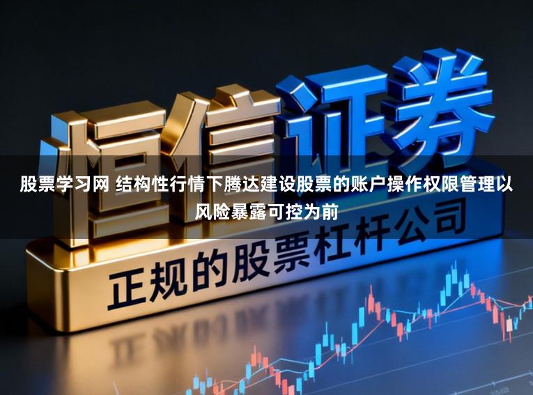 股票学习网 结构性行情下腾达建设股票的账户操作权限管理以风险暴露可控为前