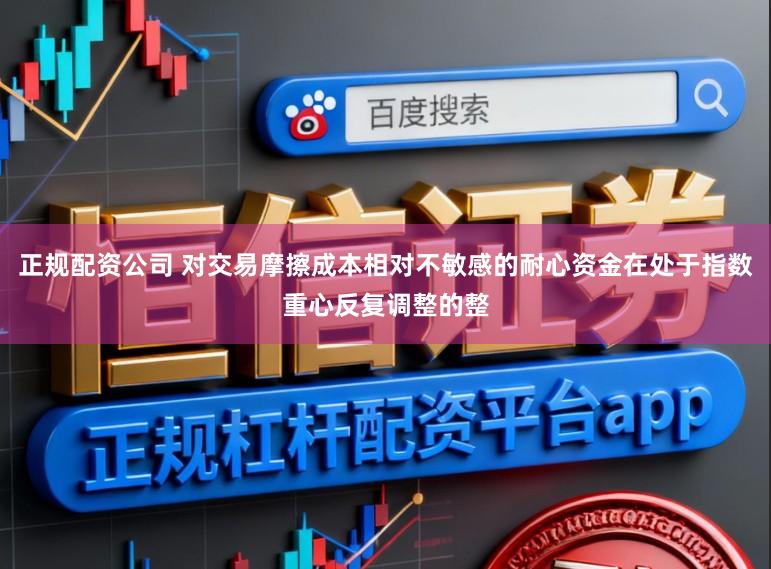 正规配资公司 对交易摩擦成本相对不敏感的耐心资金在处于指数重心反复调整的整