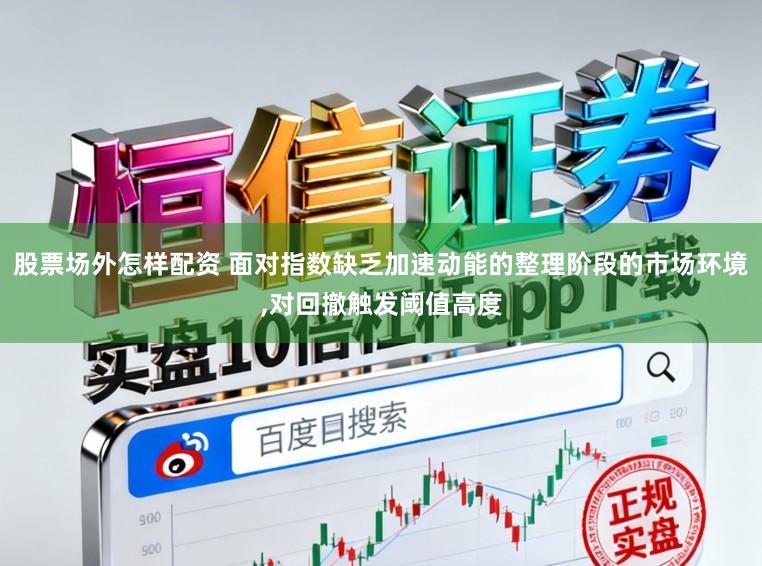 股票场外怎样配资 面对指数缺乏加速动能的整理阶段的市场环境，对回撤触发阈值高度