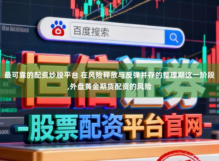 最可靠的配资炒股平台 在风险释放与反弹并存的整理期这一阶段，外盘黄金期货配资的风险