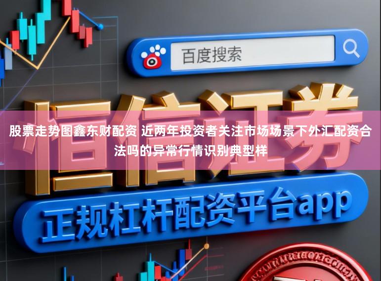 股票走势图鑫东财配资 近两年投资者关注市场场景下外汇配资合法吗的异常行情识别典型样