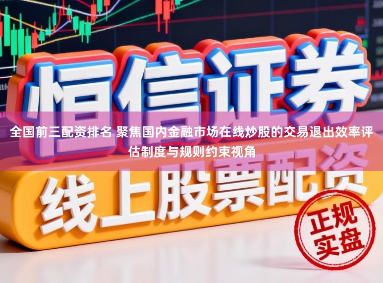 全国前三配资排名 聚焦国内金融市场在线炒股的交易退出效率评估制度与规则约束视角