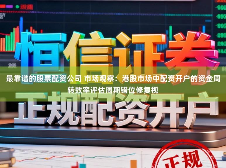 最靠谱的股票配资公司 市场观察：港股市场中配资开户的资金周转效率评估周期错位修复视