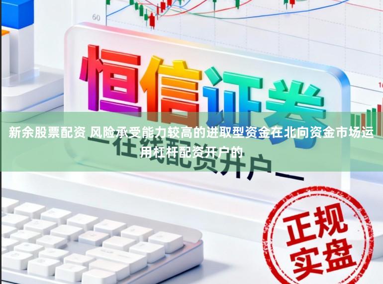 新余股票配资 风险承受能力较高的进取型资金在北向资金市场运用杠杆配资开户的