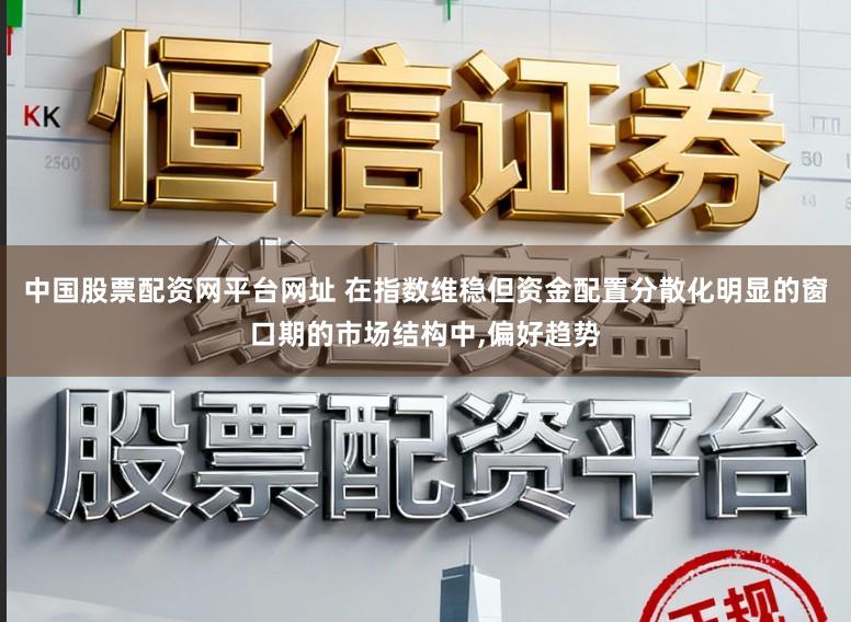 中国股票配资网平台网址 在指数维稳但资金配置分散化明显的窗口期的市场结构中，偏好趋势