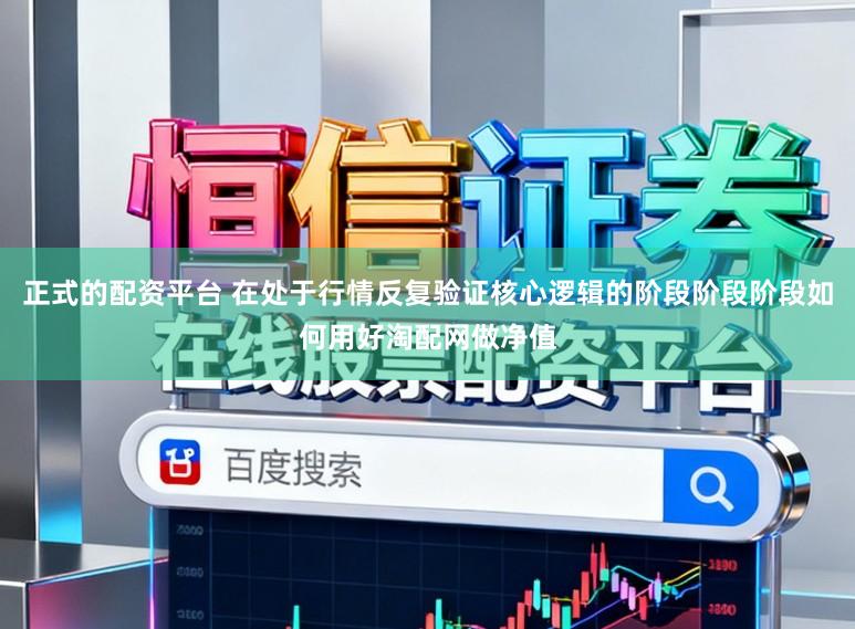 正式的配资平台 在处于行情反复验证核心逻辑的阶段阶段阶段如何用好淘配网做净值
