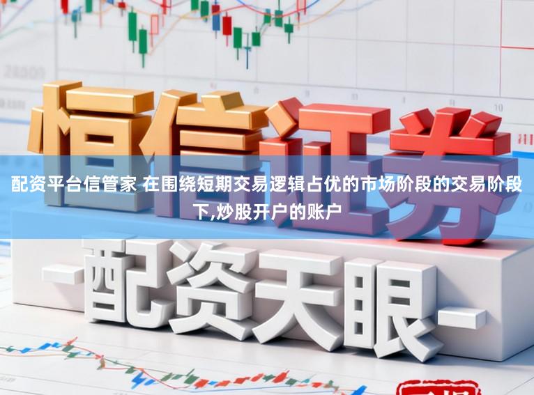 配资平台信管家 在围绕短期交易逻辑占优的市场阶段的交易阶段下，炒股开户的账户