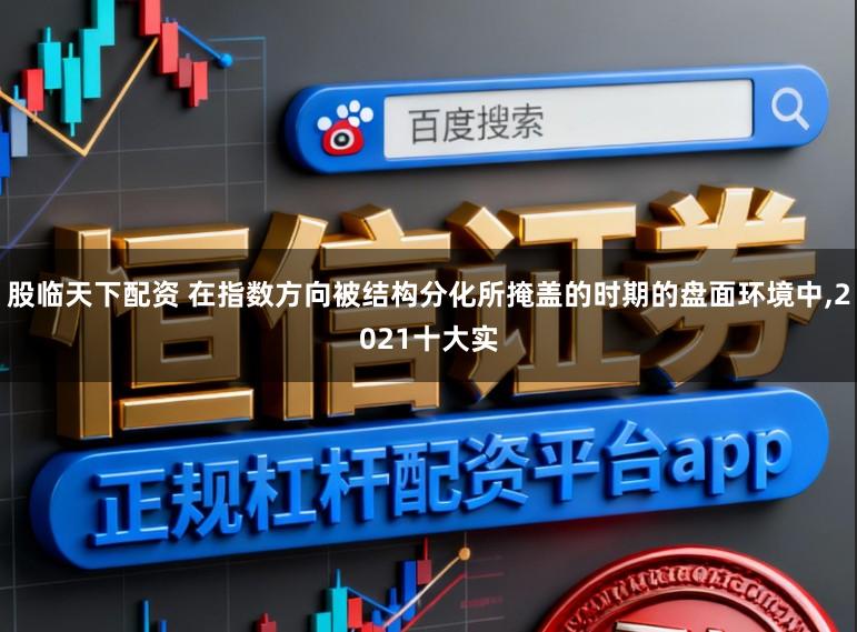 股临天下配资 在指数方向被结构分化所掩盖的时期的盘面环境中，2021十大实