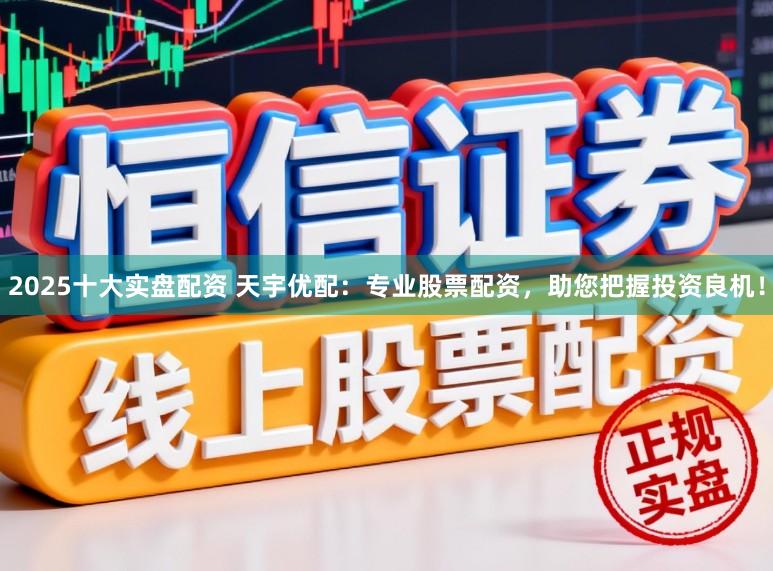 2025十大实盘配资 天宇优配:专业股票配资,助您把握投资良机!