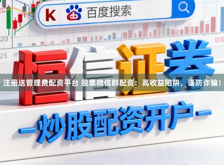 注册送管理费配资平台 股票微信群配资：高收益陷阱，谨防诈骗！