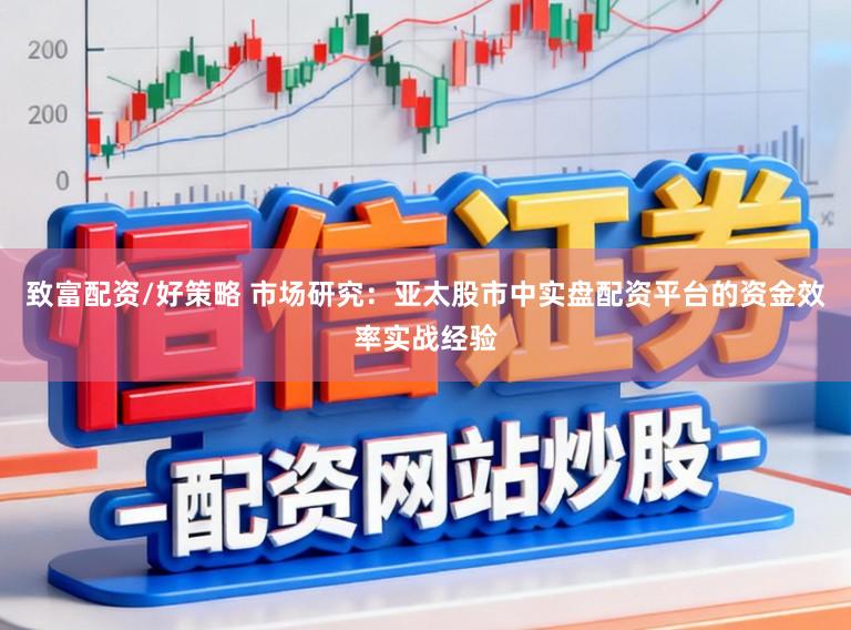 致富配资/好策略 市场研究:亚太股市中实盘配资平台的资金效率实战经验