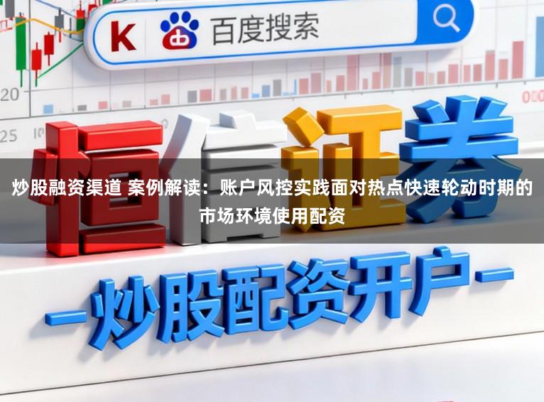 炒股融资渠道 案例解读:账户风控实践面对热点快速轮动时期的市场环境使用配资
