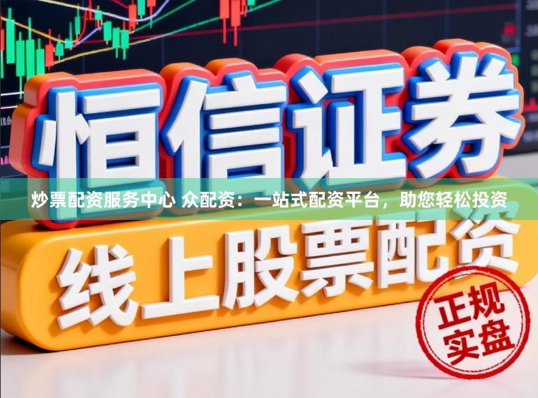 炒票配资服务中心 众配资:一站式配资平台,助您轻松投资