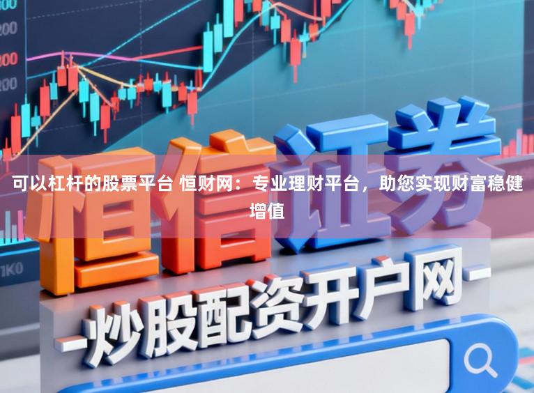 可以杠杆的股票平台 恒财网:专业理财平台,助您实现财富稳健增值
