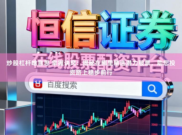 炒股杠杆啥意思 掌握诀窍:揭秘在哪里精选潜力股票,助您投资路上稳步前行