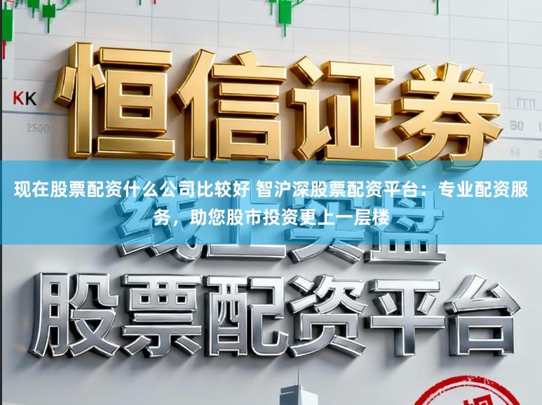 现在股票配资什么公司比较好 智沪深股票配资平台:专业配资服务,助您股市投资更上一层楼