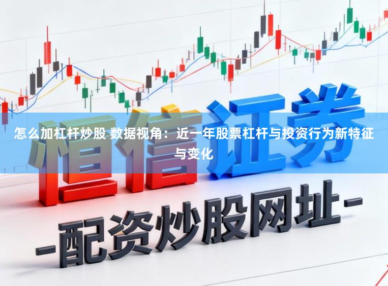 怎么加杠杆炒股 数据视角:近一年股票杠杆与投资行为新特征与变化