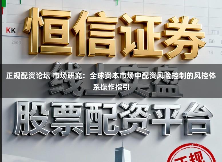 正规配资论坛 市场研究:全球资本市场中配资风险控制的风控体系操作指引