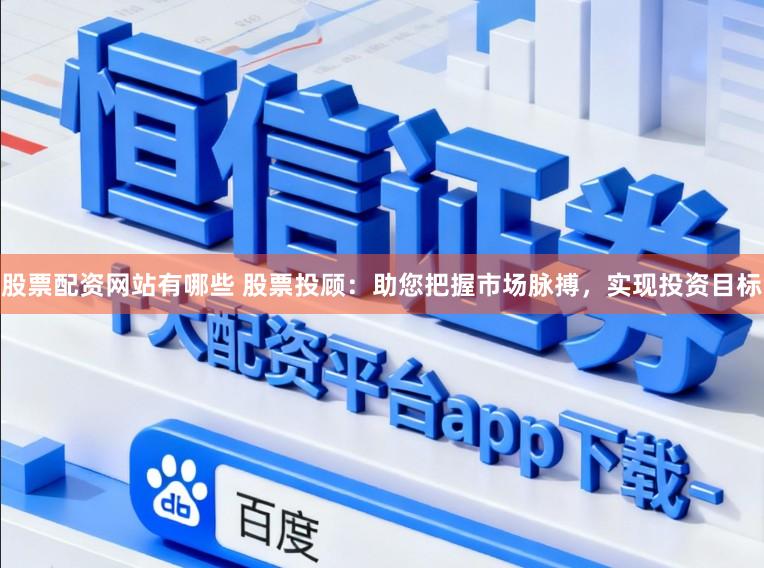 股票配资网站有哪些 股票投顾：助您把握市场脉搏，实现投资目标
